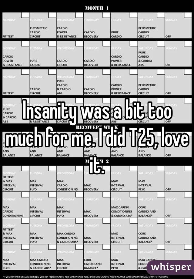 Insanity was a bit too much for me. I did T25, love it. 