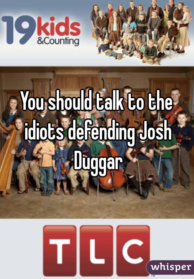You should talk to the idiots defending Josh Duggar