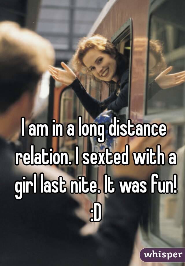I am in a long distance relation. I sexted with a girl last nite. It was fun! :D