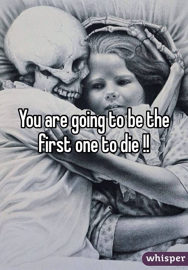 You are going to be the first one to die !!