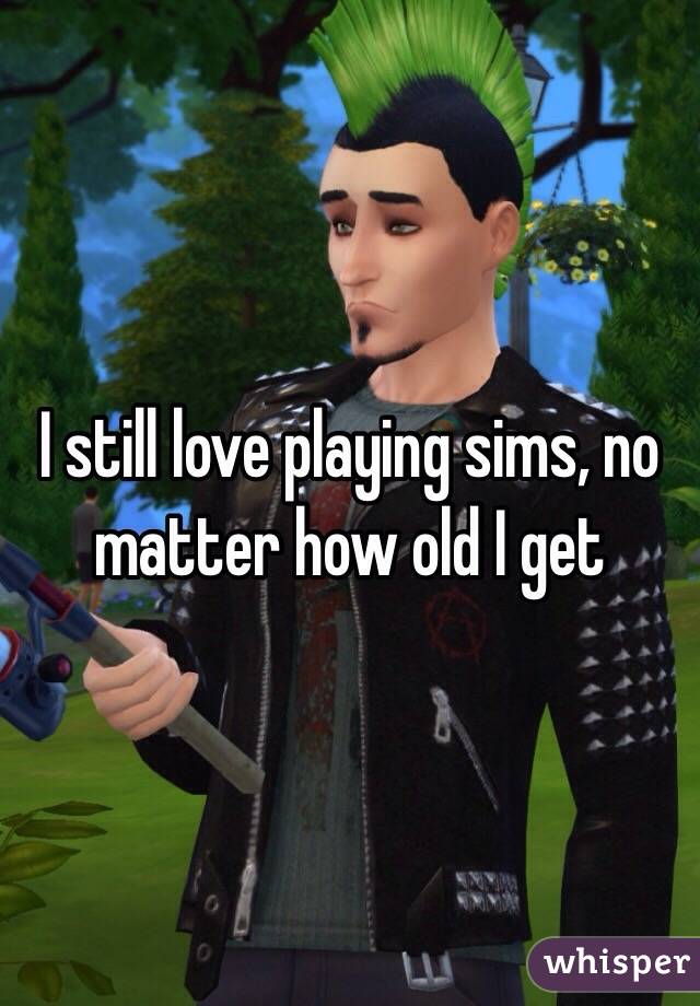 I still love playing sims, no matter how old I get