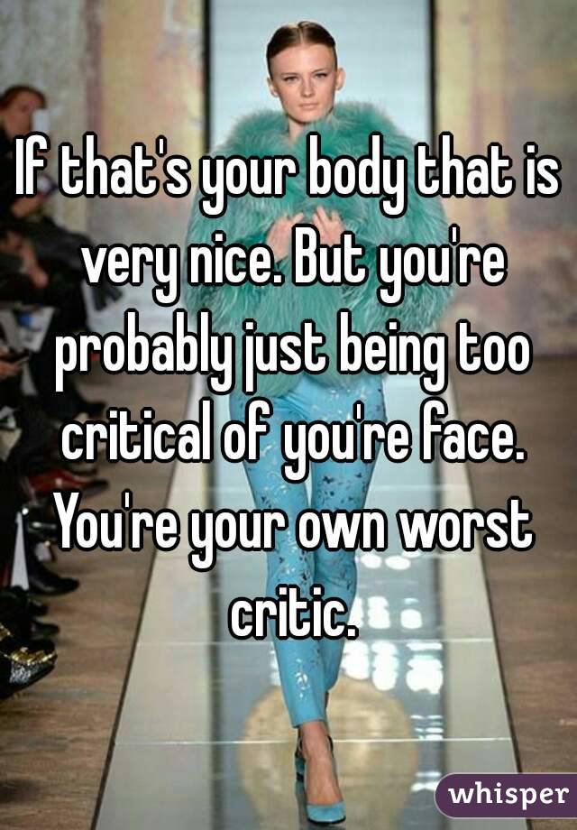 If that's your body that is very nice. But you're probably just being too critical of you're face. You're your own worst critic.