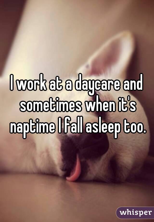 I work at a daycare and sometimes when it's naptime I fall asleep too.