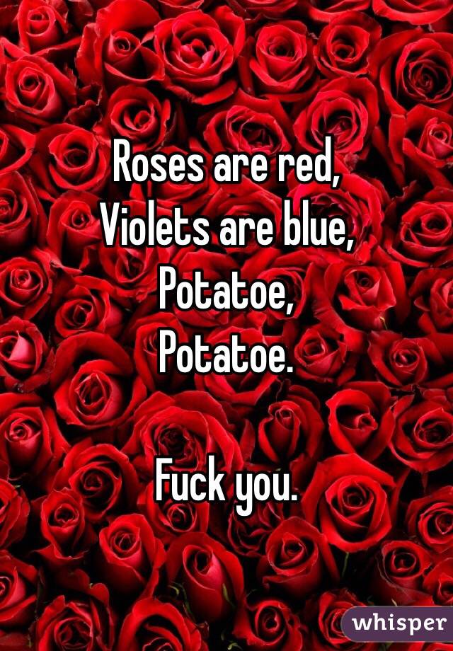 Roses are red,
Violets are blue,
Potatoe,
Potatoe.

Fuck you.