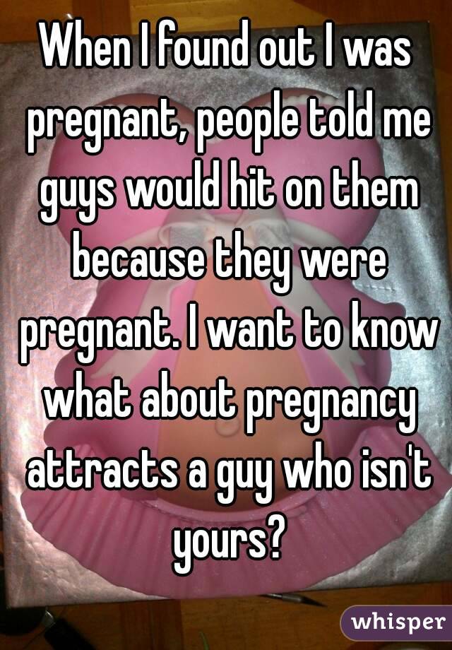 When I found out I was pregnant, people told me guys would hit on them because they were pregnant. I want to know what about pregnancy attracts a guy who isn't yours?
