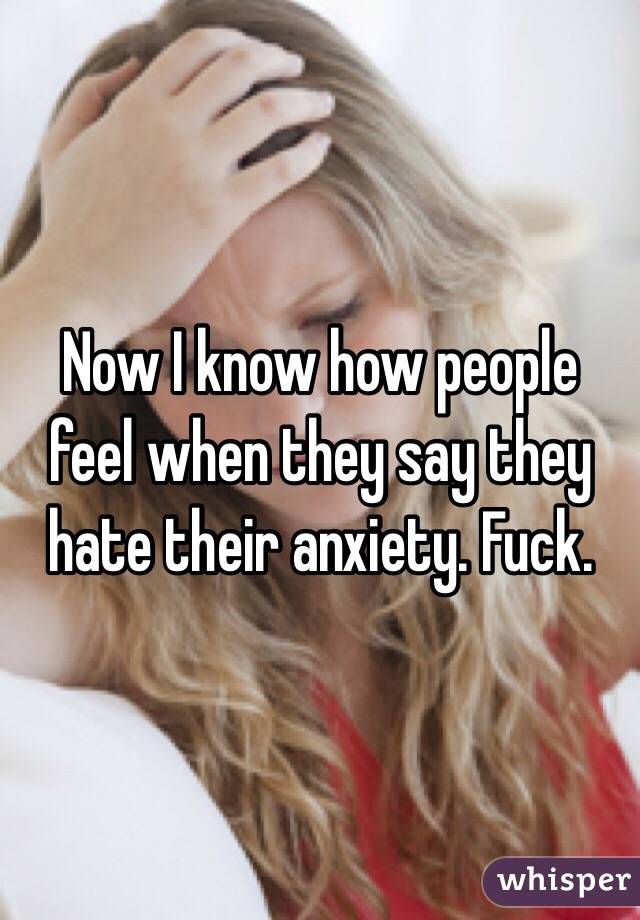 Now I know how people feel when they say they hate their anxiety. Fuck. 