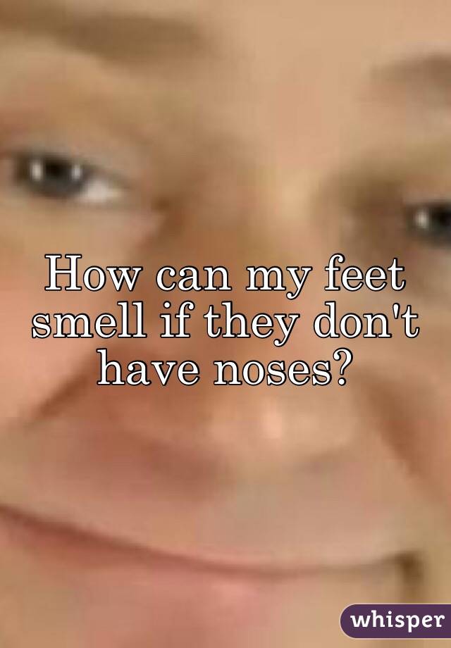 How can my feet smell if they don't have noses?