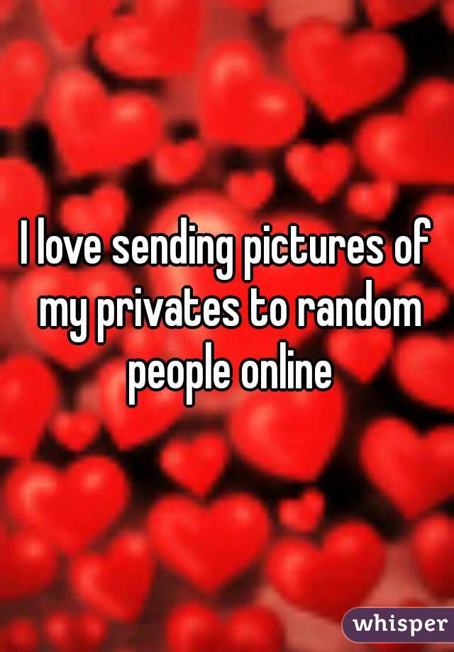 I love sending pictures of my privates to random people online
