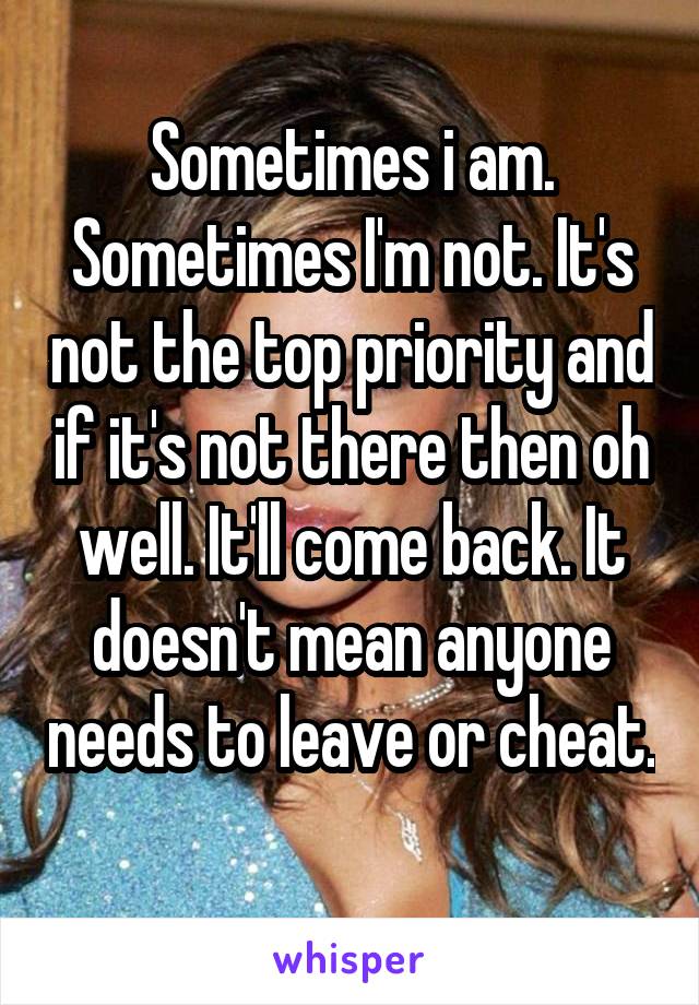 Sometimes i am. Sometimes I'm not. It's not the top priority and if it's not there then oh well. It'll come back. It doesn't mean anyone needs to leave or cheat. 