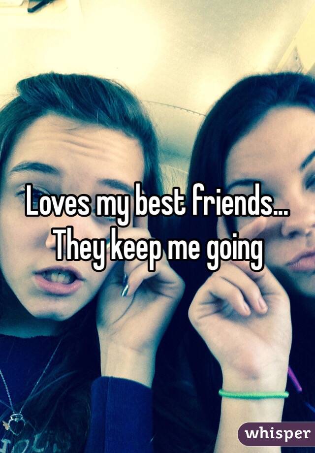 Loves my best friends... 
They keep me going 