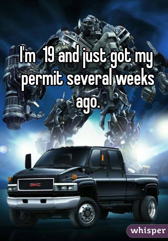 I'm  19 and just got my permit several weeks ago.