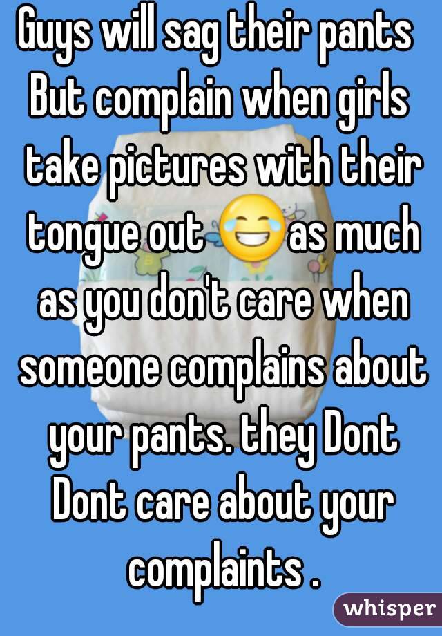 Guys will sag their pants 
But complain when girls take pictures with their tongue out 😂as much as you don't care when someone complains about your pants. they Dont Dont care about your complaints .