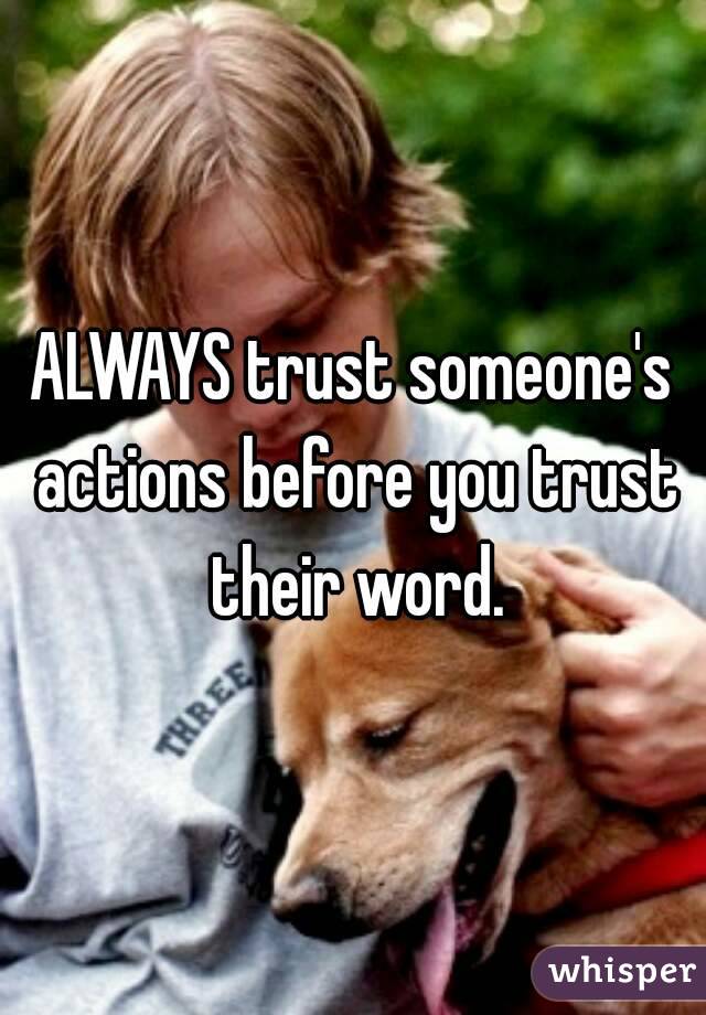 ALWAYS trust someone's actions before you trust their word.