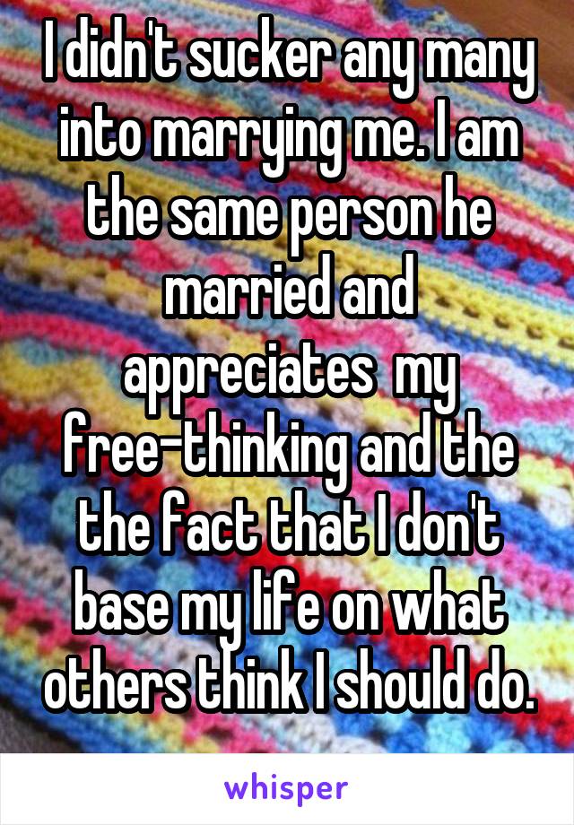 I didn't sucker any many into marrying me. I am the same person he married and appreciates  my free-thinking and the the fact that I don't base my life on what others think I should do. 