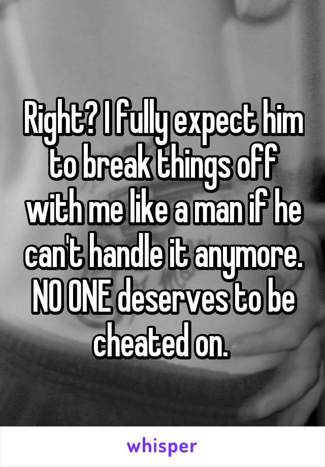 Right? I fully expect him to break things off with me like a man if he can't handle it anymore. NO ONE deserves to be cheated on. 