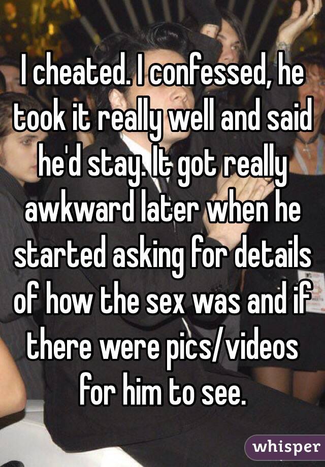 I cheated. I confessed, he took it really well and said he'd stay. It got really awkward later when he started asking for details of how the sex was and if there were pics/videos for him to see. 