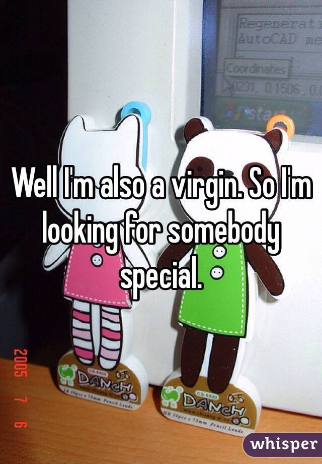 Well I'm also a virgin. So I'm looking for somebody special.