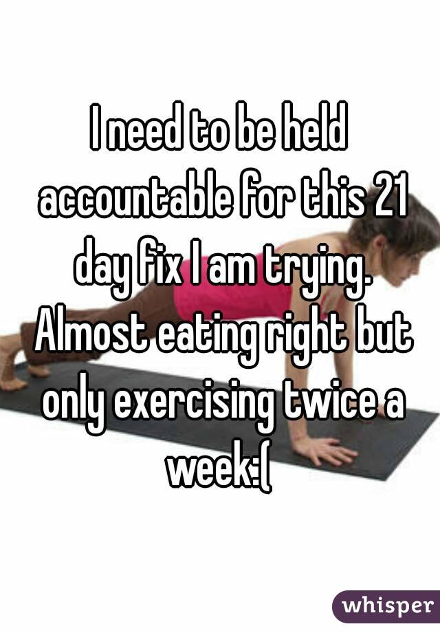 I need to be held accountable for this 21 day fix I am trying. Almost eating right but only exercising twice a week:( 