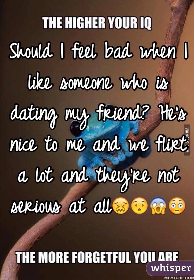 Should I feel bad when I like someone who is dating my friend? He's nice to me and we flirt a lot and they're not serious at all😖😯😱😳