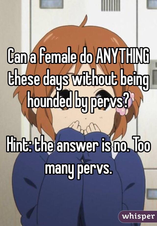 Can a female do ANYTHING these days without being hounded by pervs?

Hint: the answer is no. Too many pervs.