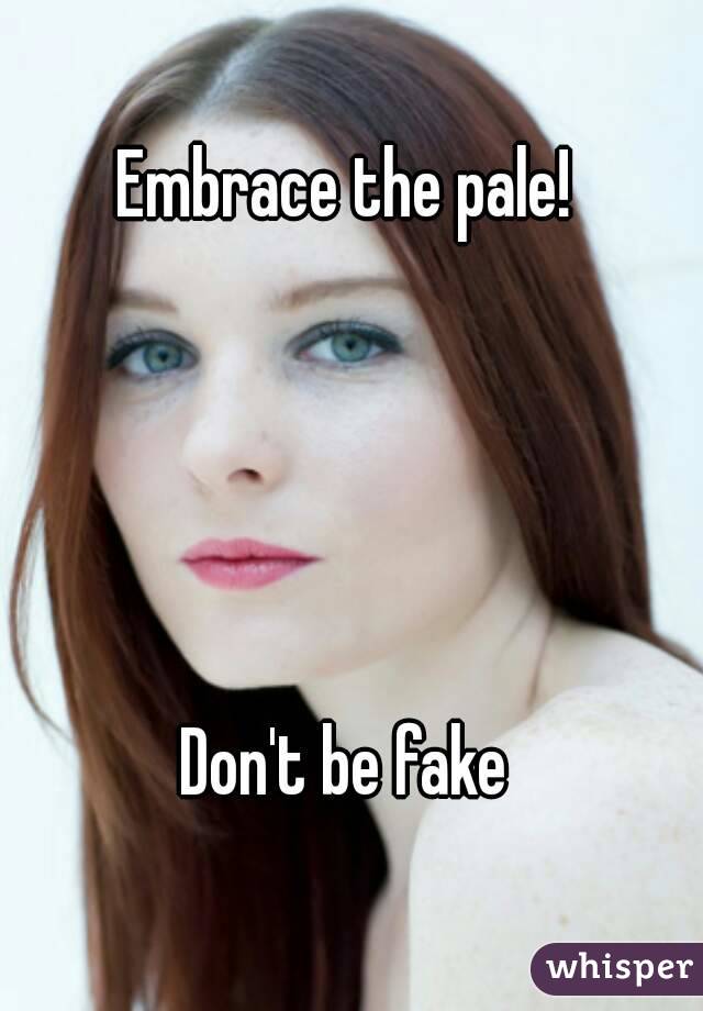Embrace the pale! 





Don't be fake 