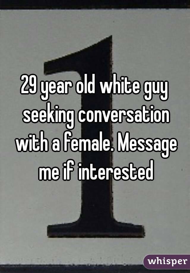 29 year old white guy seeking conversation with a female. Message me if interested