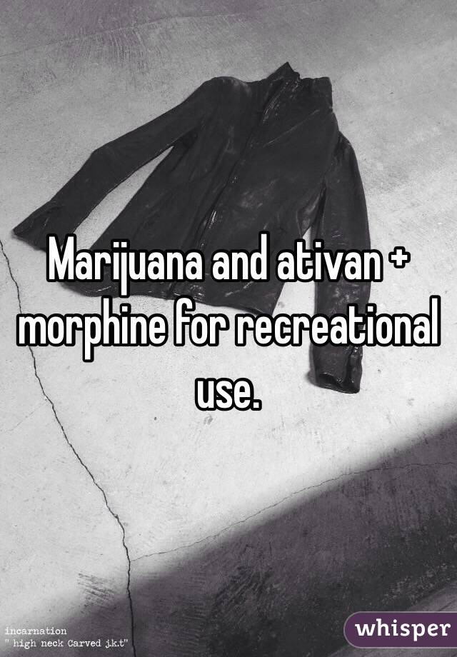 Marijuana and ativan + morphine for recreational use. 