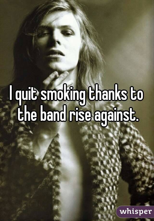 I quit smoking thanks to the band rise against.