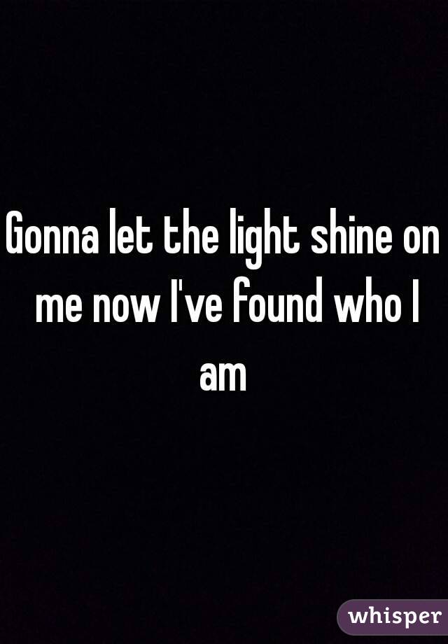 Gonna let the light shine on me now I've found who I am 