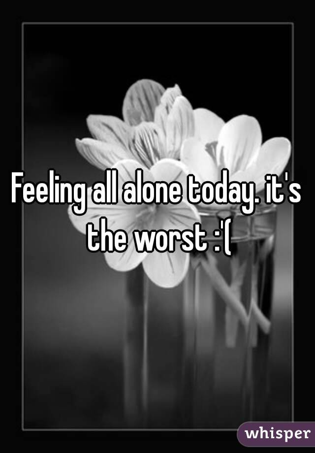 Feeling all alone today. it's the worst :'(