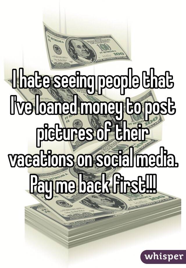 I hate seeing people that I've loaned money to post pictures of their vacations on social media. Pay me back first!!!
