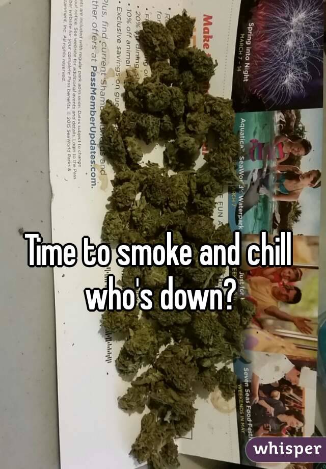 Time to smoke and chill  who's down? 
