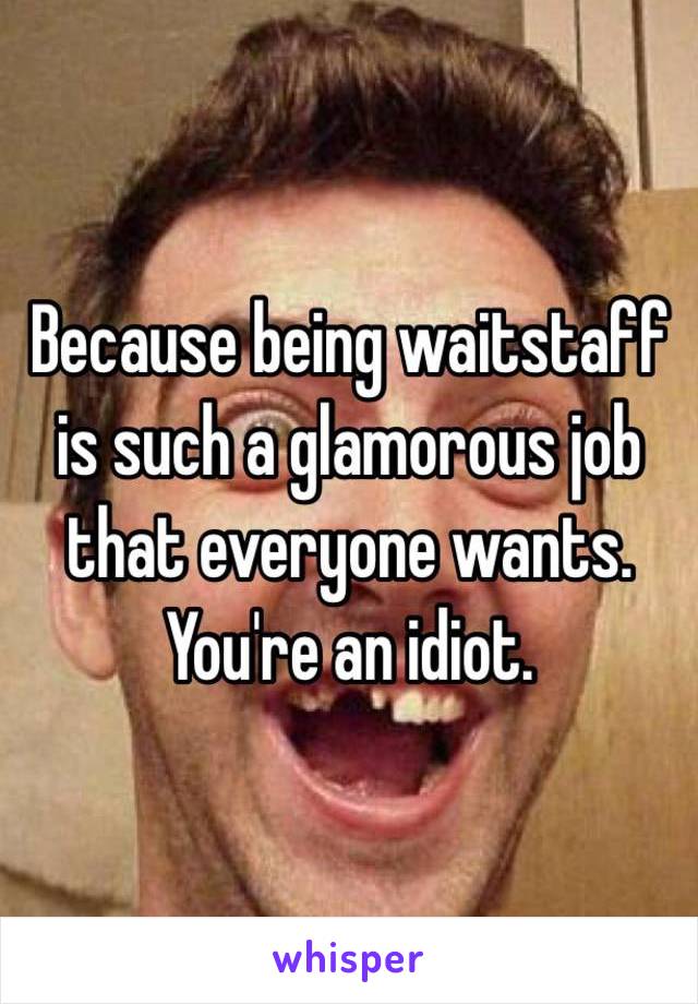 Because being waitstaff is such a glamorous job that everyone wants. You're an idiot. 