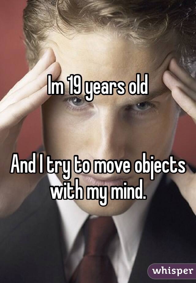 Im 19 years old


And I try to move objects with my mind.