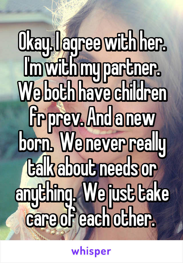 Okay. I agree with her. I'm with my partner. We both have children fr prev. And a new born.  We never really talk about needs or anything.  We just take care of each other. 