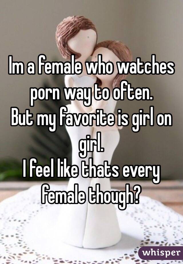 Im a female who watches porn way to often.
But my favorite is girl on girl. 
I feel like thats every female though?