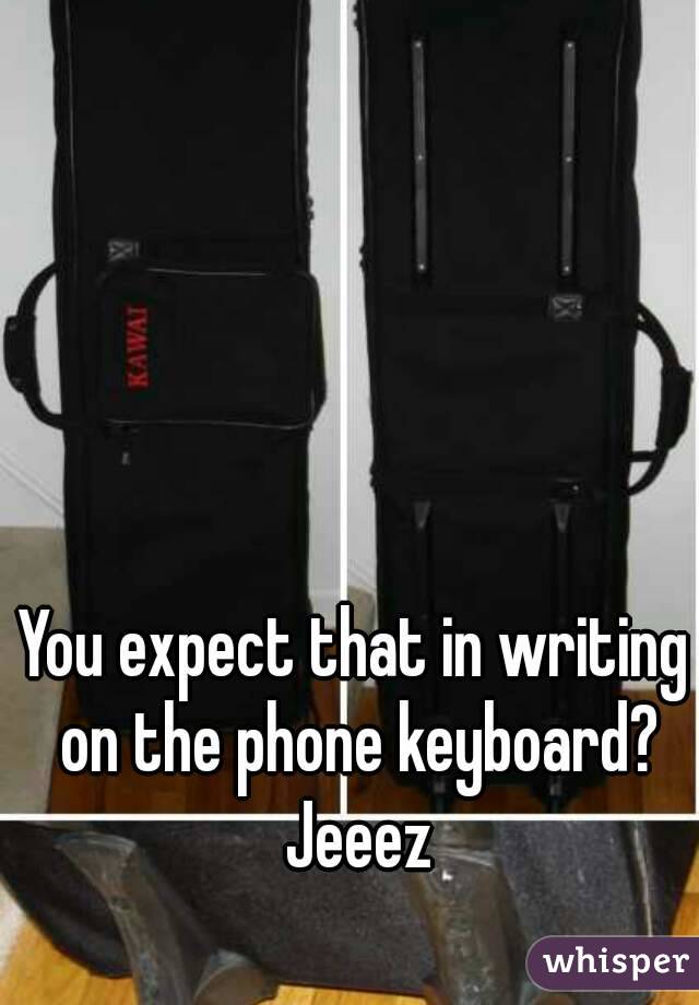 You expect that in writing on the phone keyboard? Jeeez