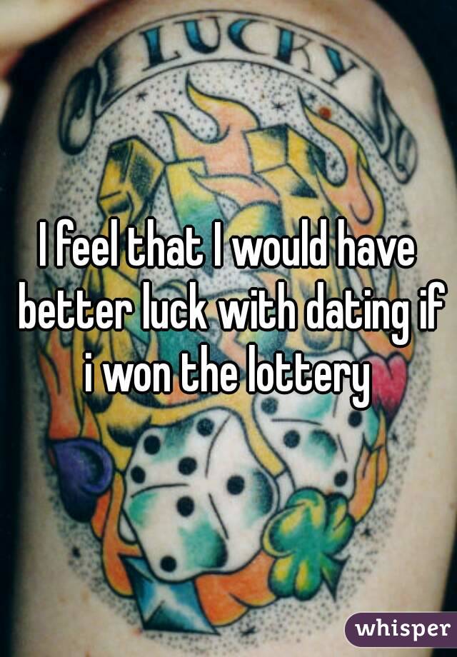 I feel that I would have better luck with dating if i won the lottery 