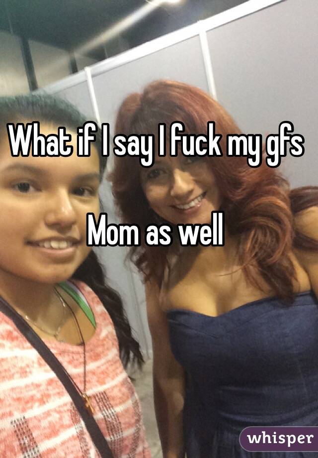 What if I say I fuck my gfs

Mom as well 