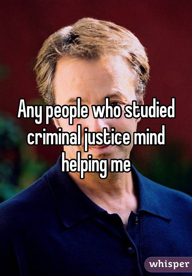 Any people who studied criminal justice mind helping me 