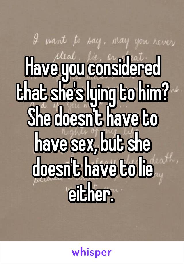 Have you considered that she's lying to him? She doesn't have to have sex, but she doesn't have to lie either. 