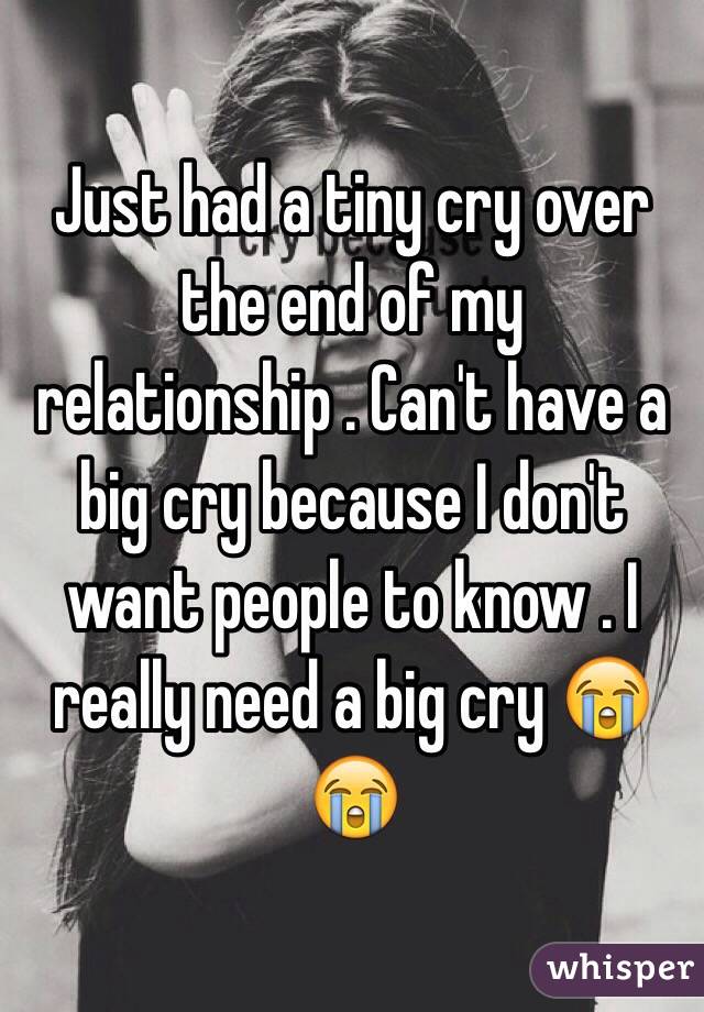 Just had a tiny cry over the end of my relationship . Can't have a big cry because I don't want people to know . I really need a big cry 😭😭