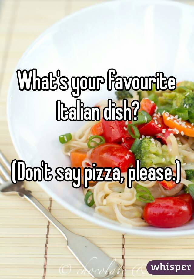 What's your favourite Italian dish?

(Don't say pizza, please.)