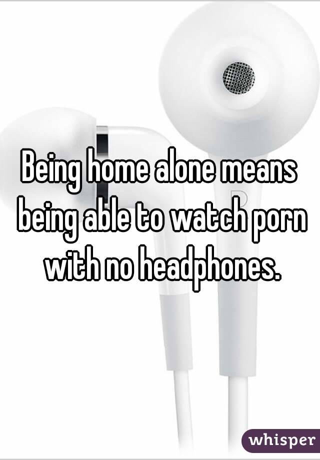 Being home alone means being able to watch porn with no headphones.