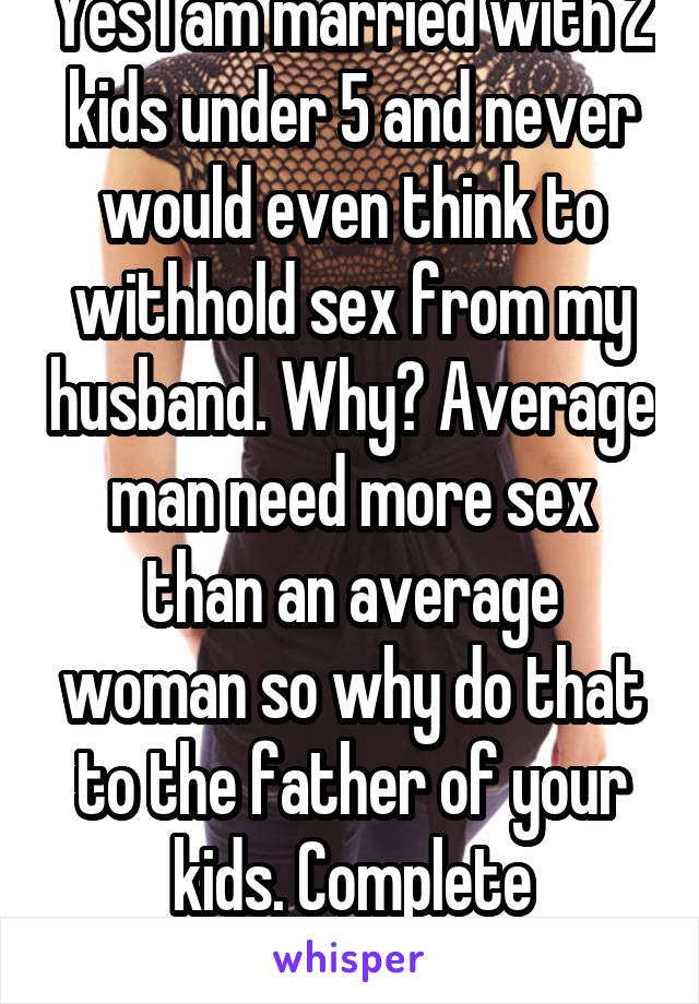 Yes I am married with 2 kids under 5 and never would even think to withhold sex from my husband. Why? Average man need more sex than an average woman so why do that to the father of your kids. Complete nonsense. 