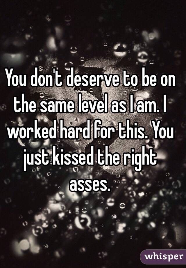 You don't deserve to be on the same level as I am. I worked hard for this. You just kissed the right asses.