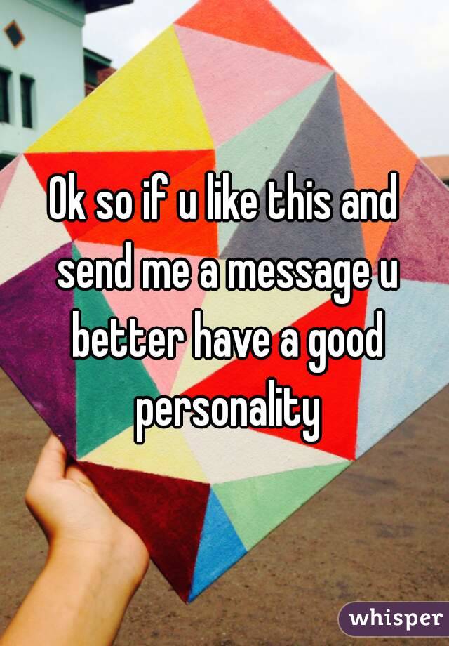 Ok so if u like this and send me a message u better have a good personality