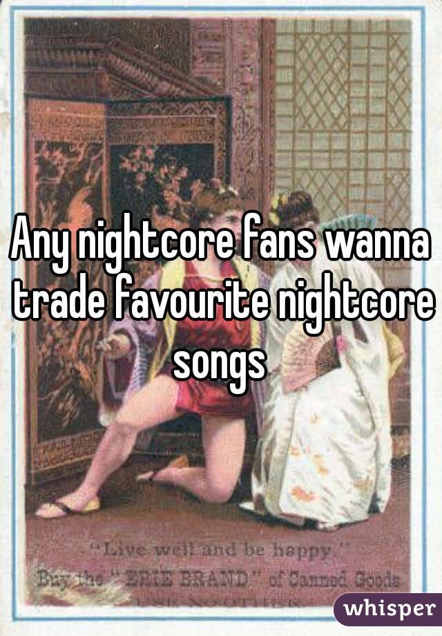 Any nightcore fans wanna trade favourite nightcore songs 