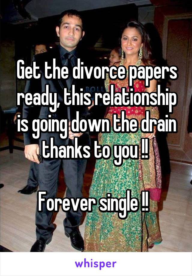 Get the divorce papers ready, this relationship is going down the drain thanks to you !! 

Forever single !!  