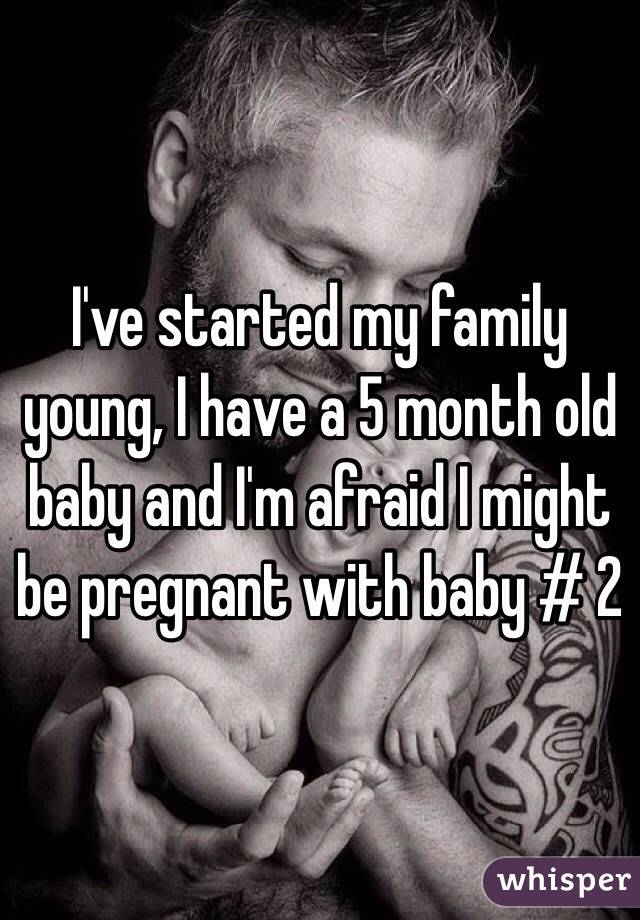 I've started my family young, I have a 5 month old baby and I'm afraid I might be pregnant with baby # 2 
